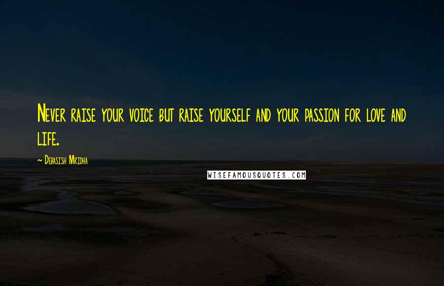 Debasish Mridha Quotes: Never raise your voice but raise yourself and your passion for love and life.