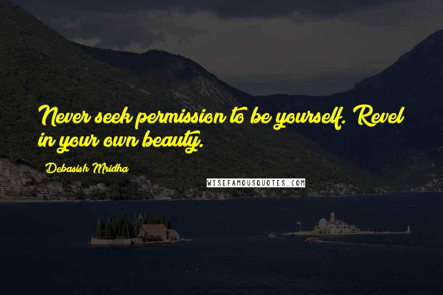 Debasish Mridha Quotes: Never seek permission to be yourself. Revel in your own beauty.