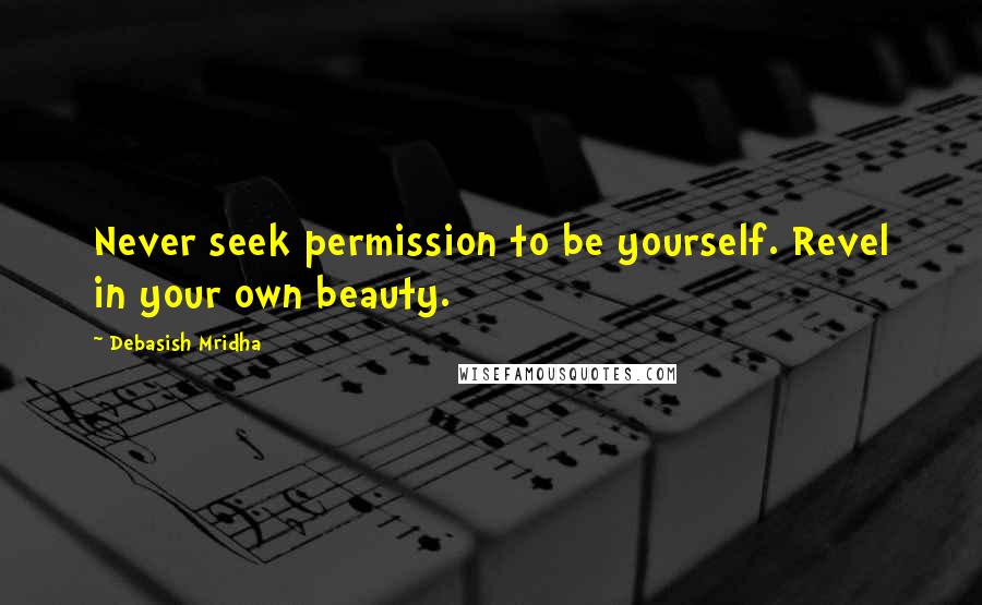 Debasish Mridha Quotes: Never seek permission to be yourself. Revel in your own beauty.