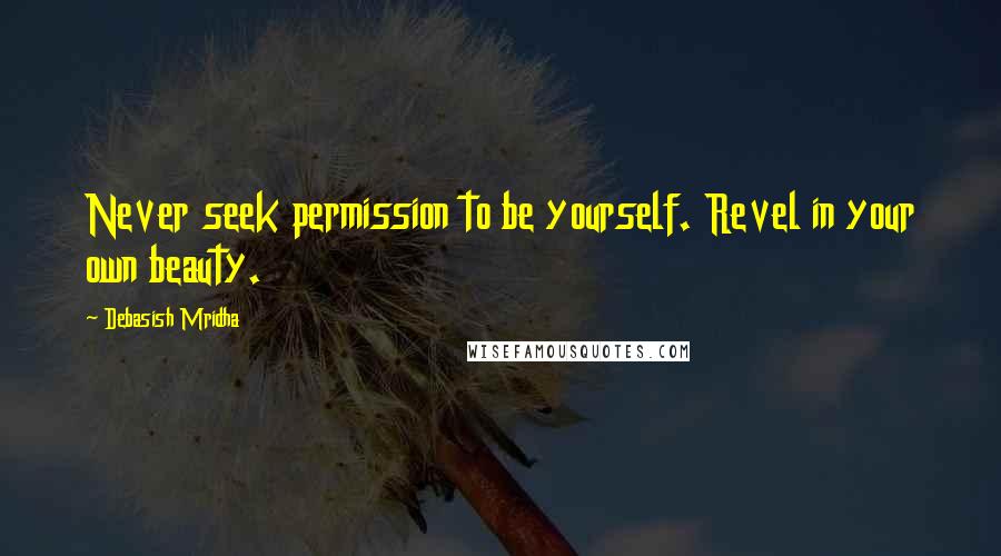 Debasish Mridha Quotes: Never seek permission to be yourself. Revel in your own beauty.