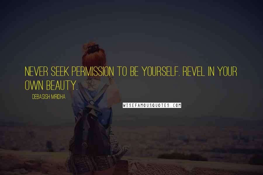 Debasish Mridha Quotes: Never seek permission to be yourself. Revel in your own beauty.