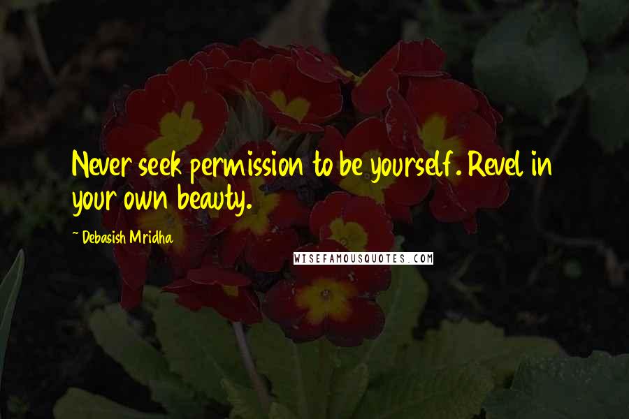 Debasish Mridha Quotes: Never seek permission to be yourself. Revel in your own beauty.