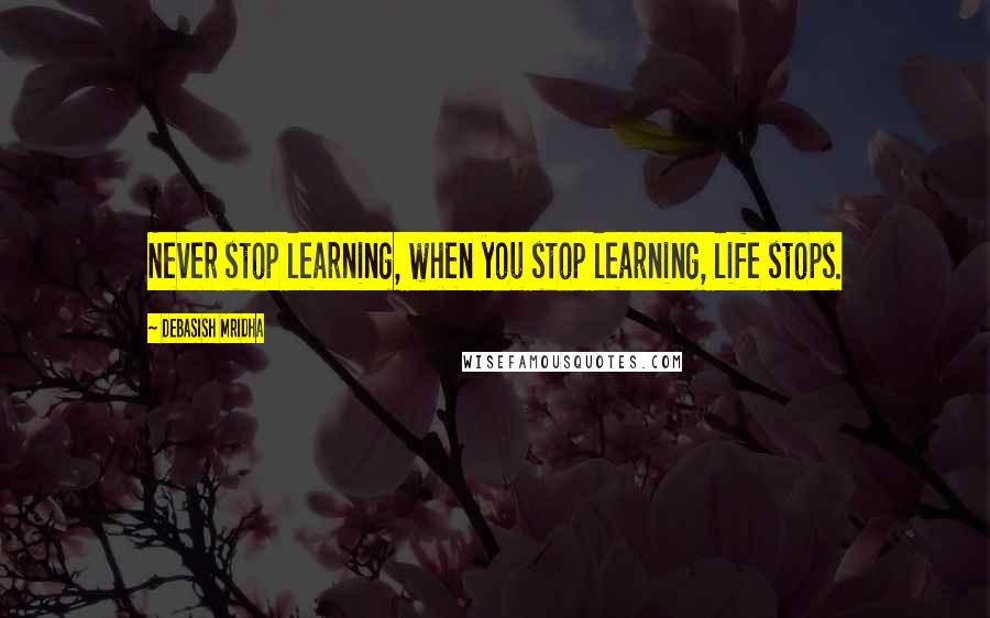 Debasish Mridha Quotes: Never stop learning, when you stop learning, life stops.