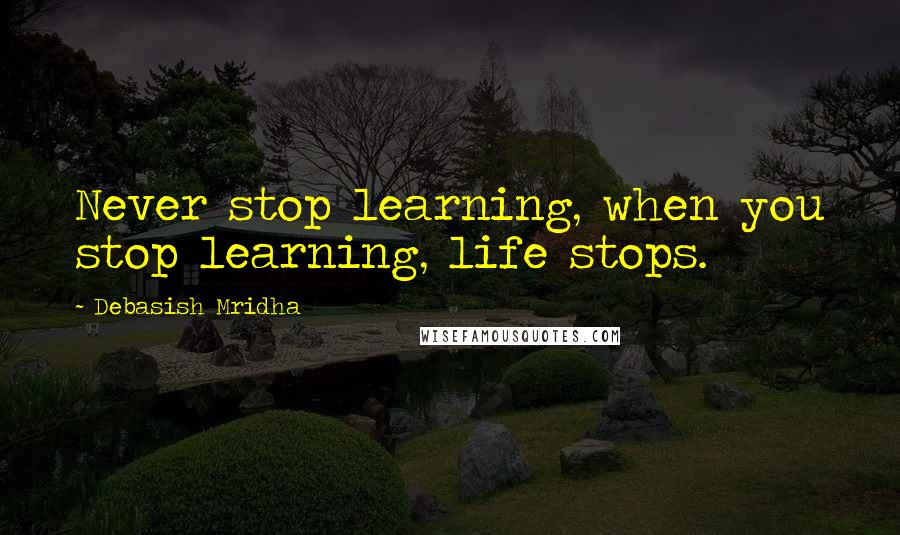 Debasish Mridha Quotes: Never stop learning, when you stop learning, life stops.