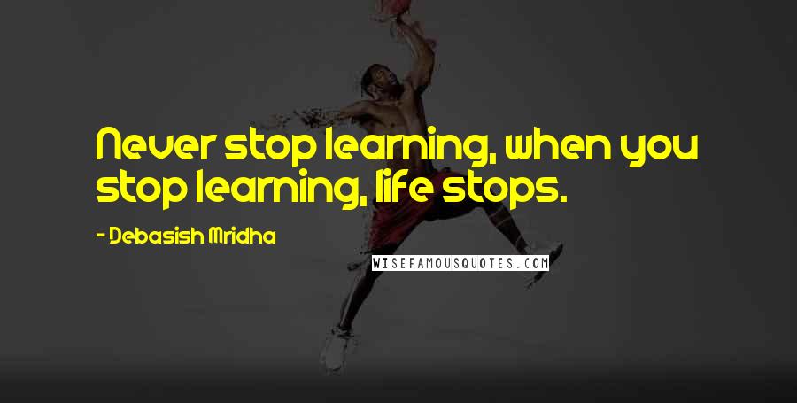 Debasish Mridha Quotes: Never stop learning, when you stop learning, life stops.