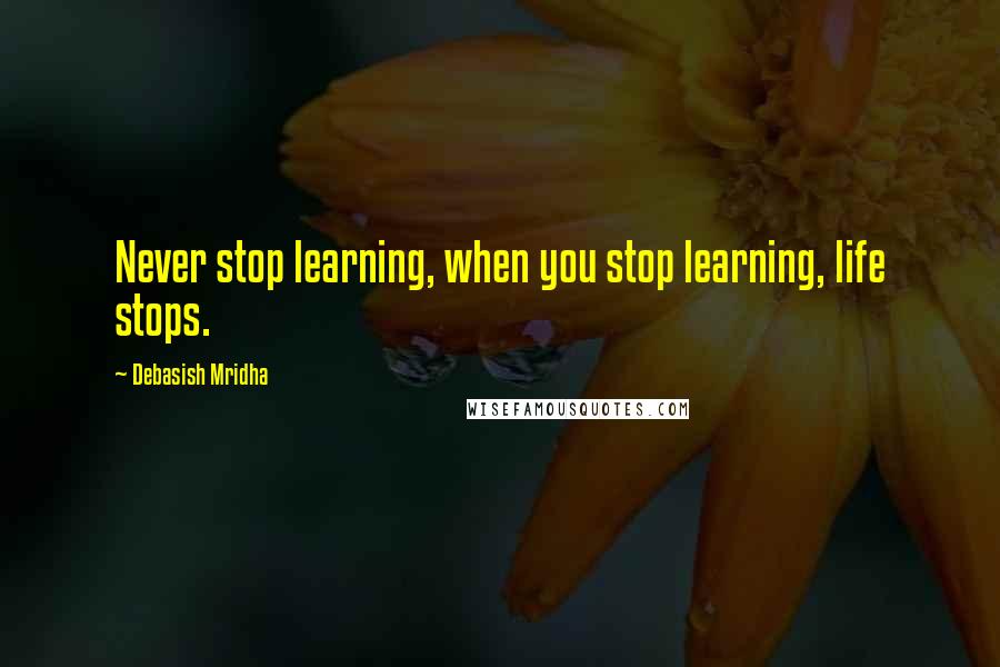 Debasish Mridha Quotes: Never stop learning, when you stop learning, life stops.
