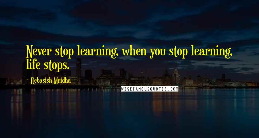 Debasish Mridha Quotes: Never stop learning, when you stop learning, life stops.