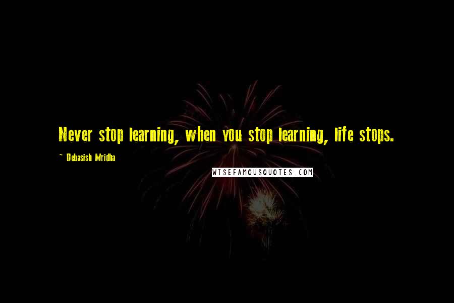 Debasish Mridha Quotes: Never stop learning, when you stop learning, life stops.