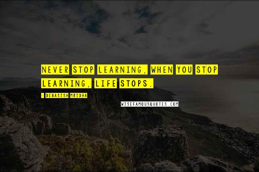 Debasish Mridha Quotes: Never stop learning, when you stop learning, life stops.