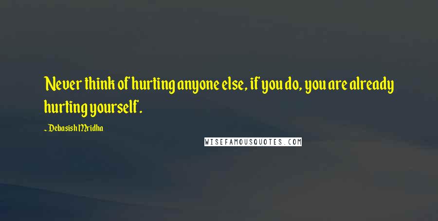 Debasish Mridha Quotes: Never think of hurting anyone else, if you do, you are already hurting yourself.