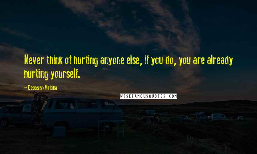 Debasish Mridha Quotes: Never think of hurting anyone else, if you do, you are already hurting yourself.