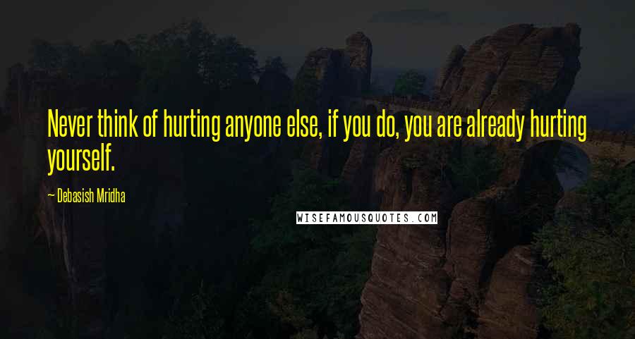 Debasish Mridha Quotes: Never think of hurting anyone else, if you do, you are already hurting yourself.