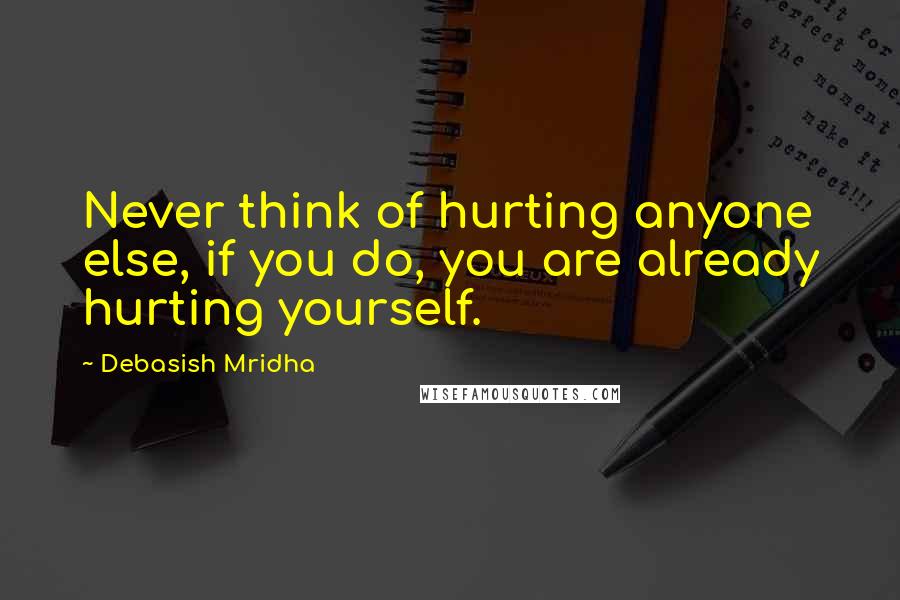 Debasish Mridha Quotes: Never think of hurting anyone else, if you do, you are already hurting yourself.