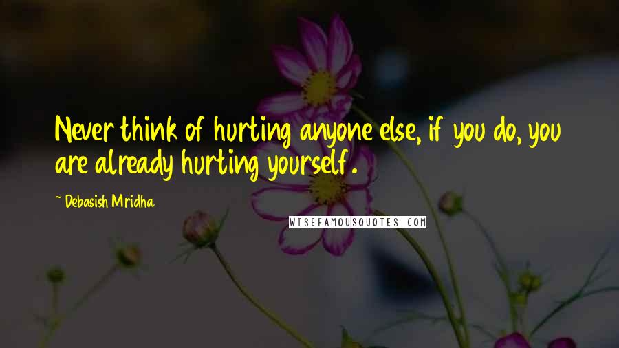 Debasish Mridha Quotes: Never think of hurting anyone else, if you do, you are already hurting yourself.