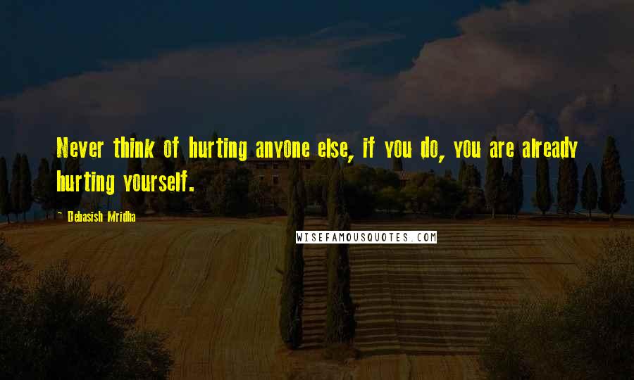 Debasish Mridha Quotes: Never think of hurting anyone else, if you do, you are already hurting yourself.