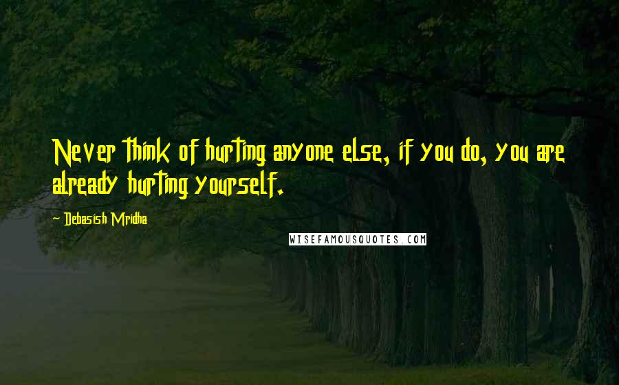 Debasish Mridha Quotes: Never think of hurting anyone else, if you do, you are already hurting yourself.