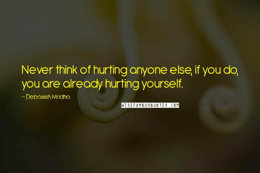 Debasish Mridha Quotes: Never think of hurting anyone else, if you do, you are already hurting yourself.