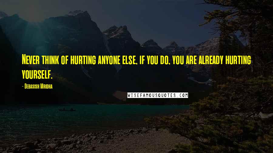 Debasish Mridha Quotes: Never think of hurting anyone else, if you do, you are already hurting yourself.