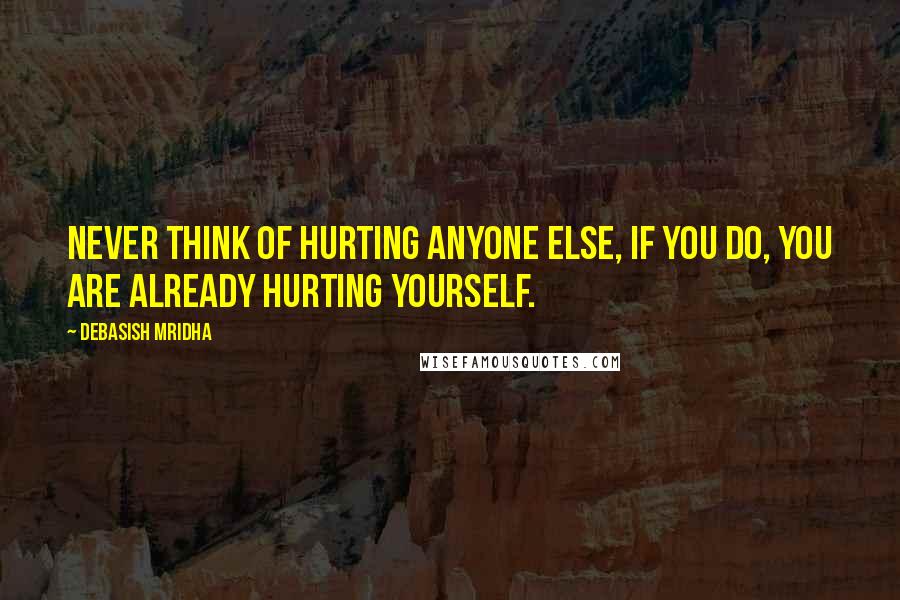 Debasish Mridha Quotes: Never think of hurting anyone else, if you do, you are already hurting yourself.