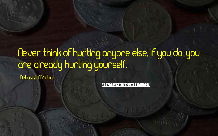 Debasish Mridha Quotes: Never think of hurting anyone else, if you do, you are already hurting yourself.