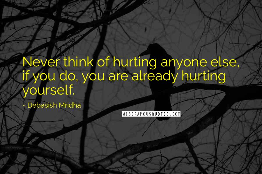 Debasish Mridha Quotes: Never think of hurting anyone else, if you do, you are already hurting yourself.