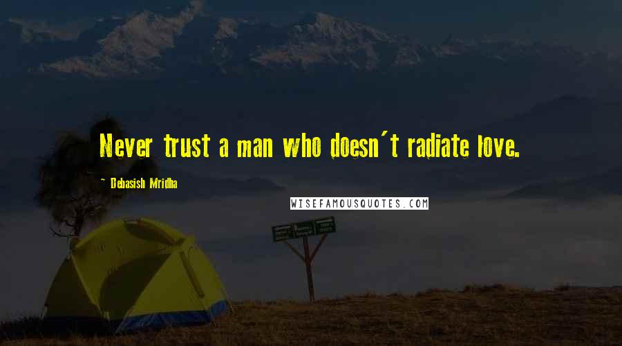 Debasish Mridha Quotes: Never trust a man who doesn't radiate love.