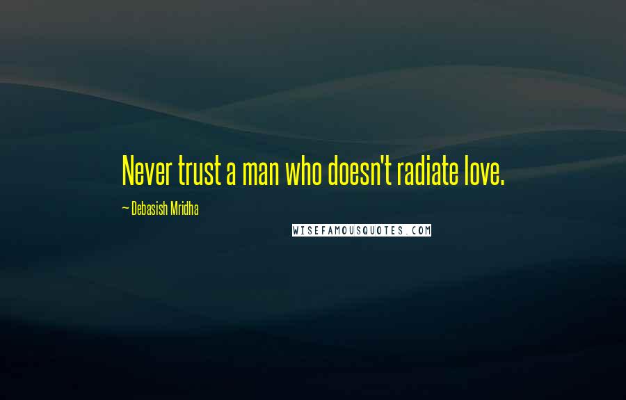 Debasish Mridha Quotes: Never trust a man who doesn't radiate love.