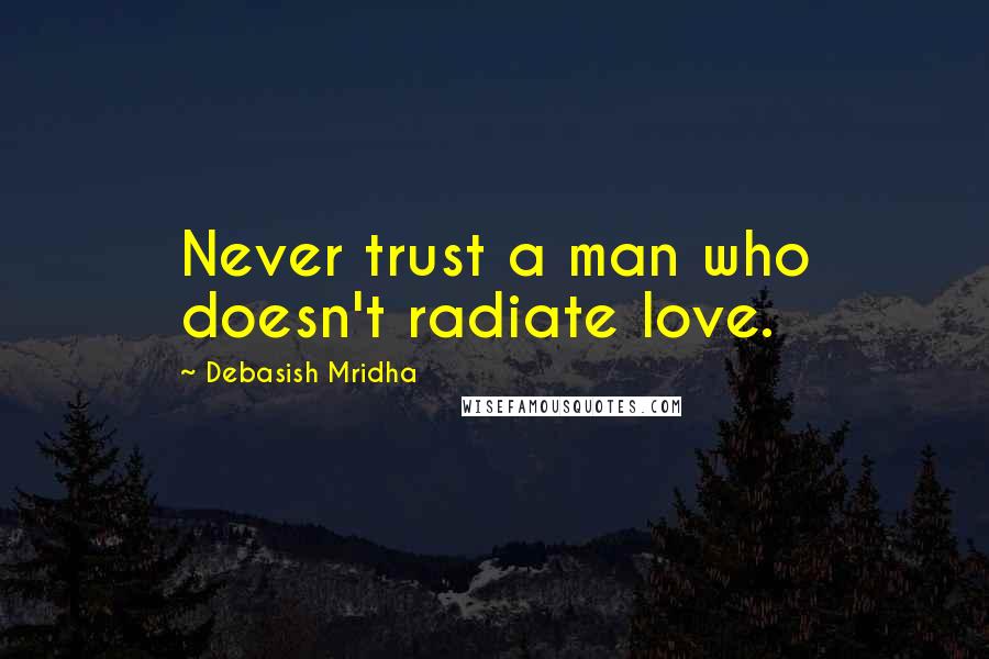 Debasish Mridha Quotes: Never trust a man who doesn't radiate love.