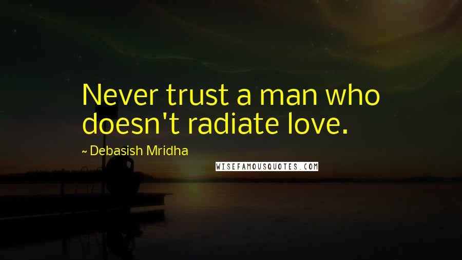 Debasish Mridha Quotes: Never trust a man who doesn't radiate love.