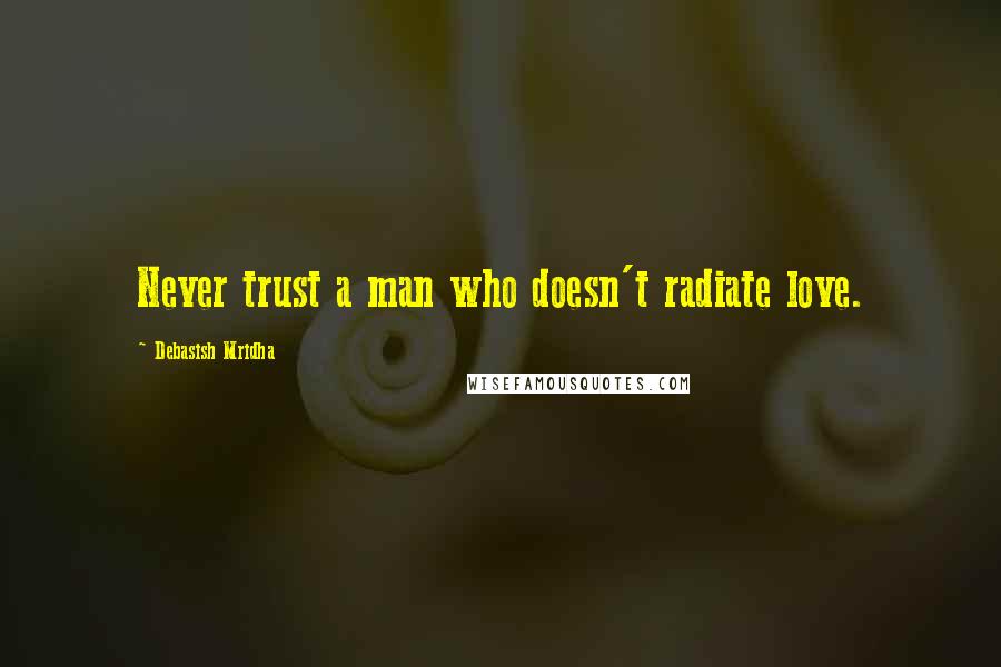 Debasish Mridha Quotes: Never trust a man who doesn't radiate love.