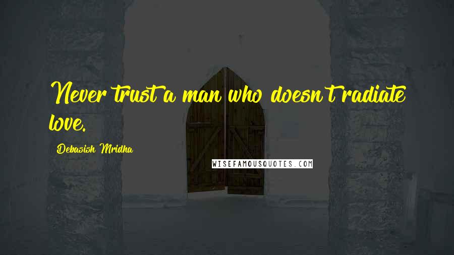 Debasish Mridha Quotes: Never trust a man who doesn't radiate love.