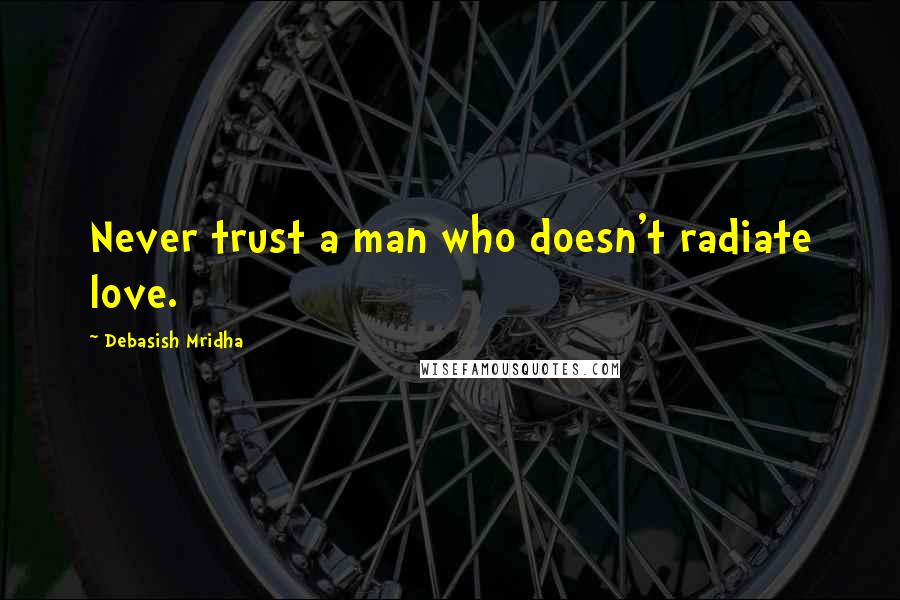 Debasish Mridha Quotes: Never trust a man who doesn't radiate love.