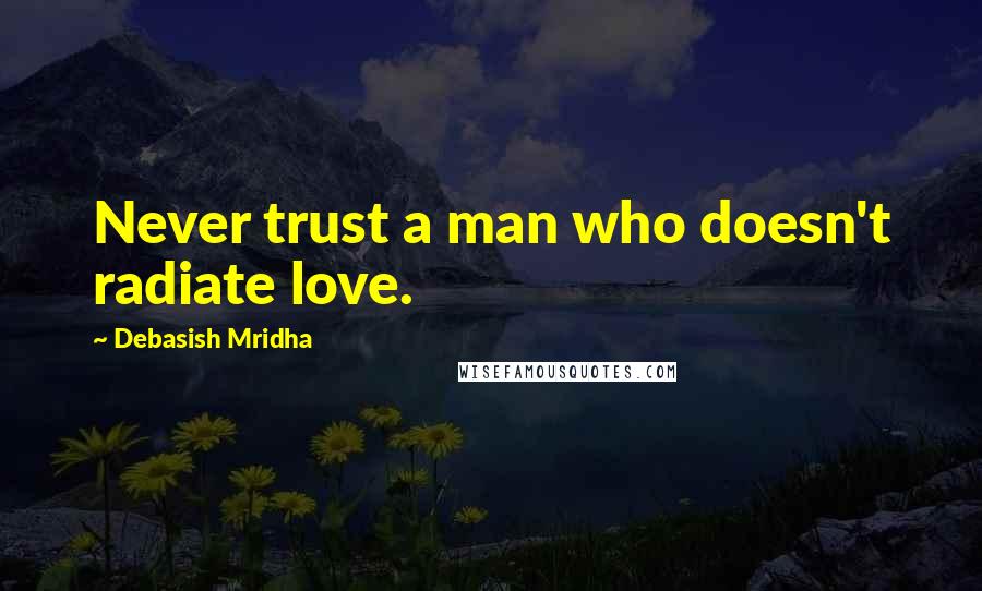 Debasish Mridha Quotes: Never trust a man who doesn't radiate love.