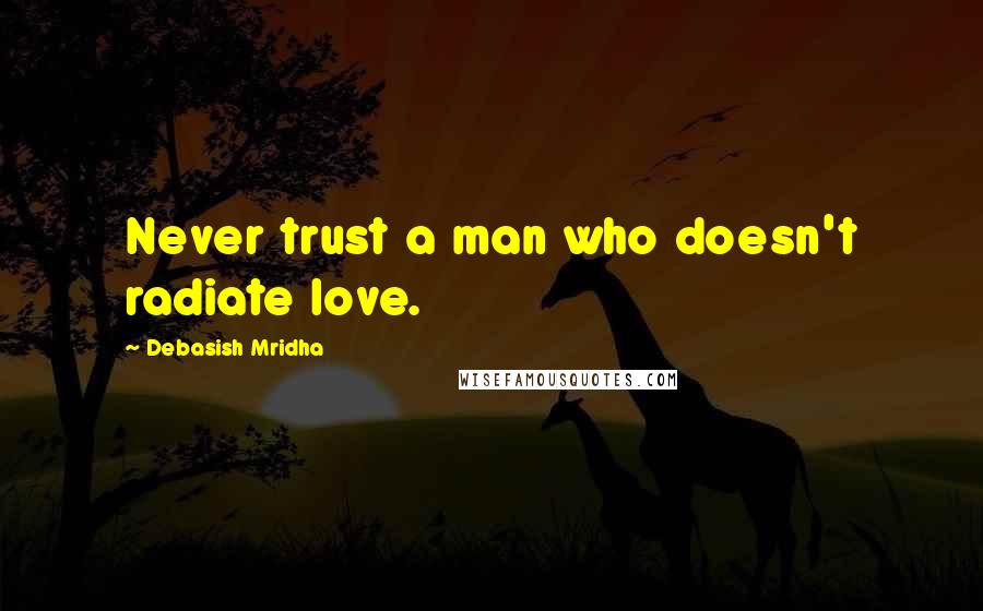 Debasish Mridha Quotes: Never trust a man who doesn't radiate love.