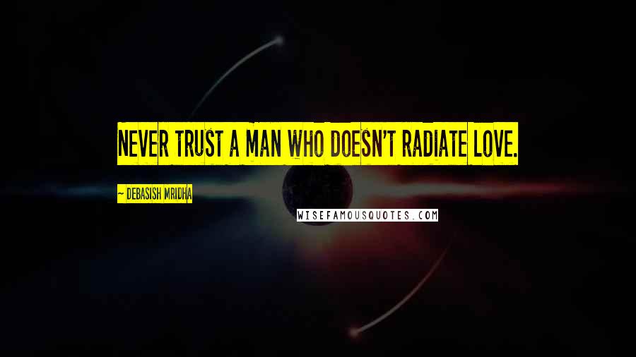 Debasish Mridha Quotes: Never trust a man who doesn't radiate love.