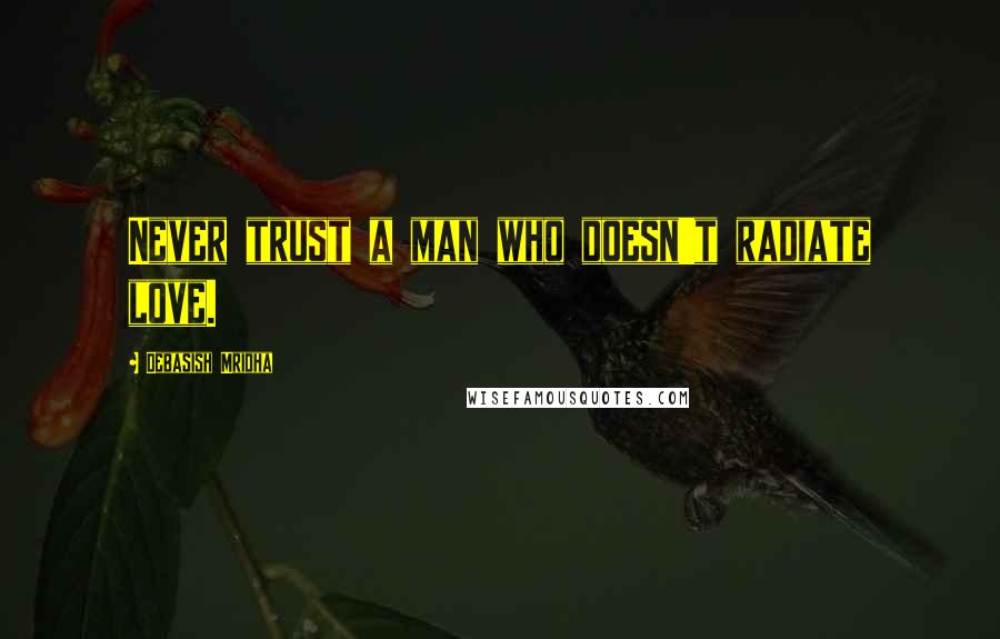 Debasish Mridha Quotes: Never trust a man who doesn't radiate love.