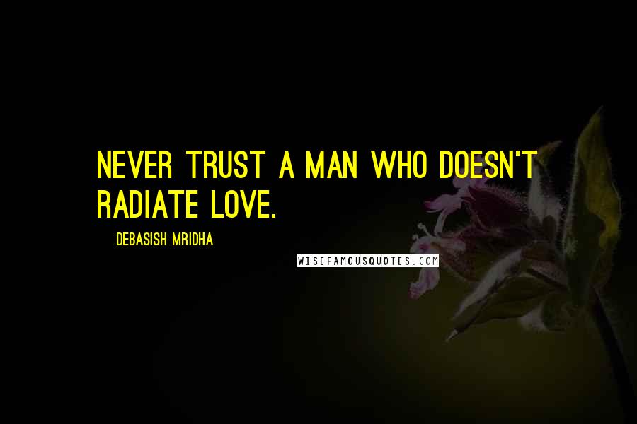 Debasish Mridha Quotes: Never trust a man who doesn't radiate love.