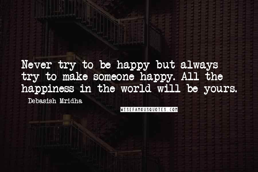 Debasish Mridha Quotes: Never try to be happy but always try to make someone happy. All the happiness in the world will be yours.