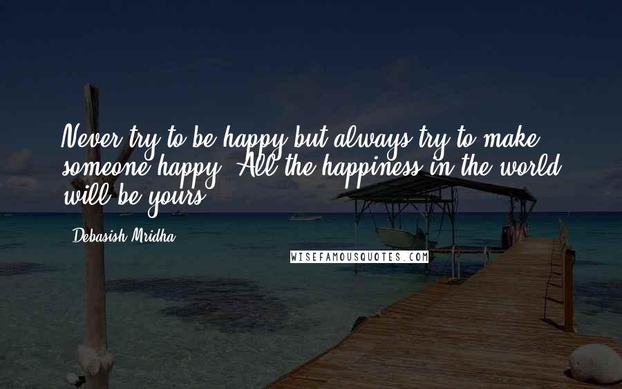 Debasish Mridha Quotes: Never try to be happy but always try to make someone happy. All the happiness in the world will be yours.