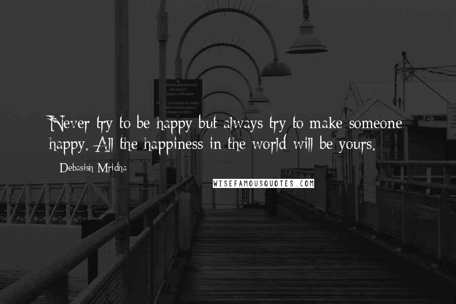 Debasish Mridha Quotes: Never try to be happy but always try to make someone happy. All the happiness in the world will be yours.