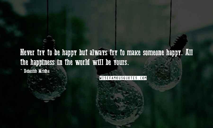 Debasish Mridha Quotes: Never try to be happy but always try to make someone happy. All the happiness in the world will be yours.