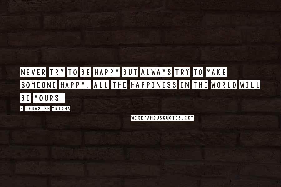 Debasish Mridha Quotes: Never try to be happy but always try to make someone happy. All the happiness in the world will be yours.