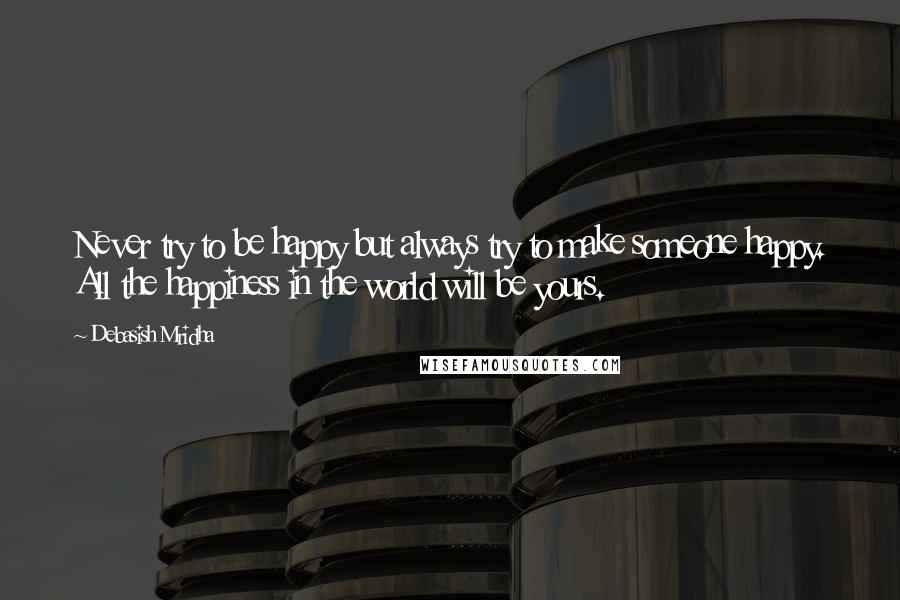 Debasish Mridha Quotes: Never try to be happy but always try to make someone happy. All the happiness in the world will be yours.