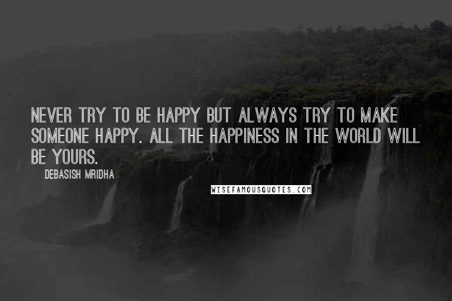 Debasish Mridha Quotes: Never try to be happy but always try to make someone happy. All the happiness in the world will be yours.