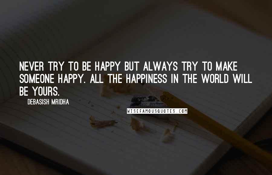 Debasish Mridha Quotes: Never try to be happy but always try to make someone happy. All the happiness in the world will be yours.