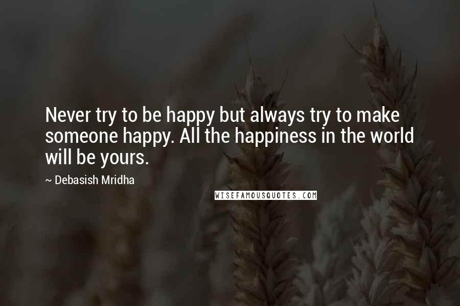 Debasish Mridha Quotes: Never try to be happy but always try to make someone happy. All the happiness in the world will be yours.