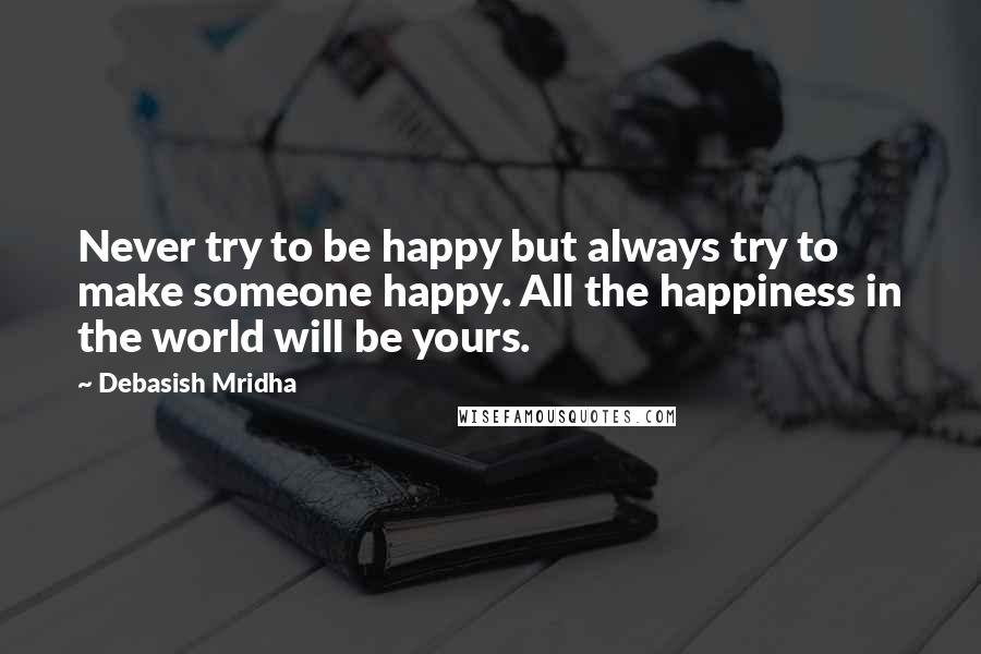 Debasish Mridha Quotes: Never try to be happy but always try to make someone happy. All the happiness in the world will be yours.