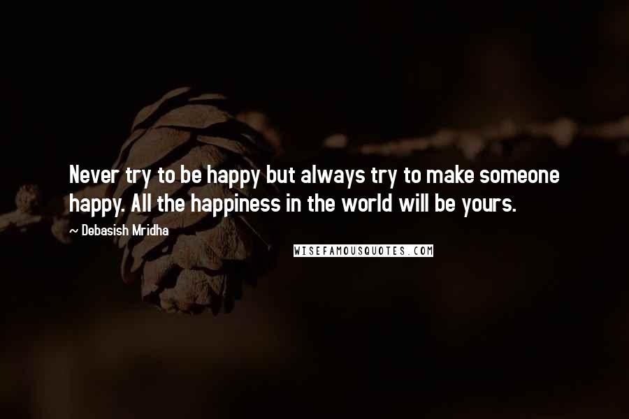 Debasish Mridha Quotes: Never try to be happy but always try to make someone happy. All the happiness in the world will be yours.