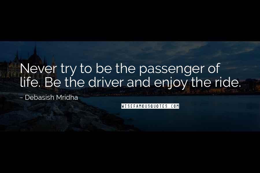 Debasish Mridha Quotes: Never try to be the passenger of life. Be the driver and enjoy the ride.