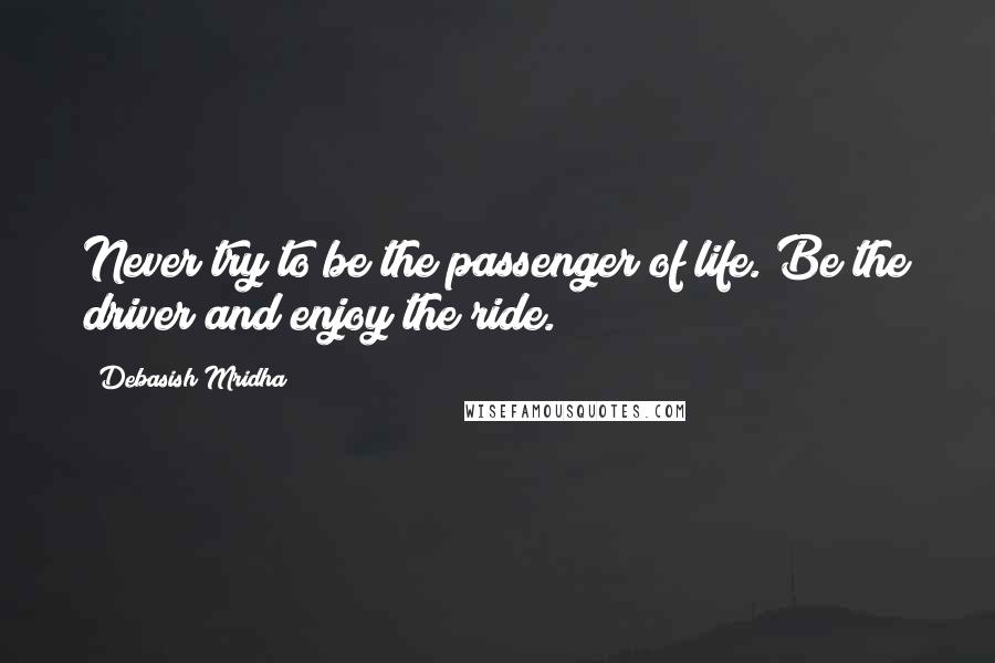 Debasish Mridha Quotes: Never try to be the passenger of life. Be the driver and enjoy the ride.